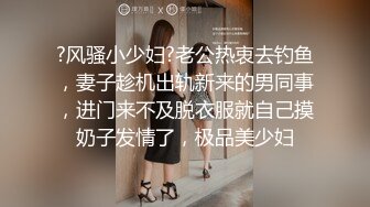 ?风骚小少妇?老公热衷去钓鱼，妻子趁机出轨新来的男同事，进门来不及脱衣服就自己摸奶子发情了，极品美少妇