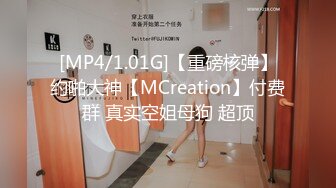 [MP4/1.01G]【重磅核弹】约啪大神【MCreation】付费群 真实空姐母狗 超顶