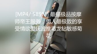 [MP4/ 589M] 最强极品按摩师帝王服务，男人最极致的享受情欲爱抚波推毒龙钻敏感菊花