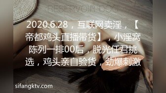 2020.6.28，互联网卖淫，【帝都鸡头直播带货】，小淫窝陈列一排00后，脱光任君挑选，鸡头亲自验货，劲爆刺激