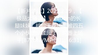 【新片速遞】2022.2.19，【极品大骚逼】，180cm的长腿妹妹，纯欲天花板，被四五个小伙团队蹂躏了，轮番上场干[872MB/MP4/01:56:31]