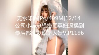 无水印[MP4/409M]12/14 公司小老总想摸黑寡妇逼操到最后都没发现是人妖VIP1196