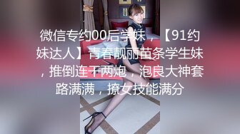 微信专约00后学妹，【91约妹达人】青春靓丽苗条学生妹，推倒连干两炮，泡良大神套路满满，撩女技能满分