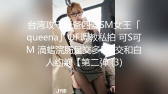 台湾攻守兼备四爱SM女王「queena」OF调教私拍 可S可M 滴蜡浣肠足交多P乱交和白人约炮【第二弹 (3)