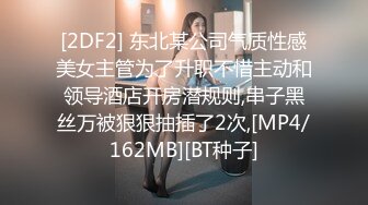 [2DF2] 东北某公司气质性感美女主管为了升职不惜主动和领导酒店开房潜规则,串子黑丝万被狠狠抽插了2次,[MP4/162MB][BT种子]