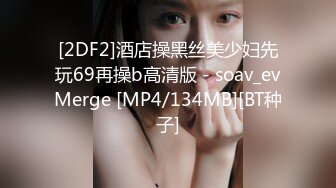 [2DF2]酒店操黑丝美少妇先玩69再操b高清版 - soav_evMerge [MP4/134MB][BT种子]