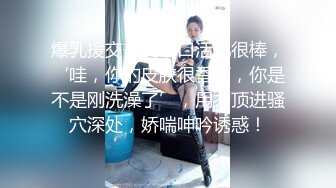 宝格丽酒店富二帅哥玩名媛,有钱就是好再高冷的男人也得跪在跨下含屌,无套操逼直接射在逼里