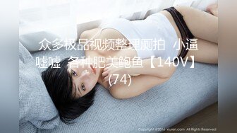 众多极品视频整理厕拍  小逼嘘嘘  各种肥美鲍鱼【140V】 (74)