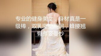 专业的健身美女，身材真是一级棒，双乳坚挺圆润，蜂腰翘臀身姿曼妙