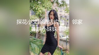 探花小文哥酒店约炮❤️邻家兼职小妹妹干完