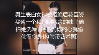 男生表白女神被拒绝后花巨资买通一个和她同宿舍的妹子偷拍她洗澡✿得不到你的心就偷偷看你身体(附带艺术照)