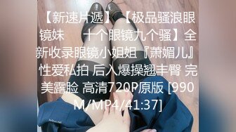 【新速片遞】 【极品骚浪眼镜妹❤️十个眼镜九个骚】全新收录眼镜小姐姐『萧媚儿』性爱私拍 后入爆操翘丰臀 完美露脸 高清720P原版 [990M/MP4/41:37]