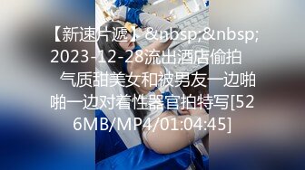 【新速片遞】&nbsp;&nbsp;2023-12-28流出酒店偷拍❤️气质甜美女和被男友一边啪啪一边对着性器官拍特写[526MB/MP4/01:04:45]