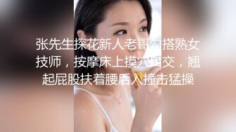 张先生探花新人老哥勾搭熟女技师，按摩床上摸穴口交，翘起屁股扶着腰后入撞击猛操