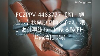 FC2PPV-4483777 【初・顔出し】秋葉原で働くｺﾝｶﾌェ嬢。お仕事終わりにほろ酔[FHD高清](無碼)