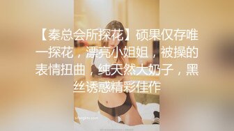 【秦总会所探花】硕果仅存唯一探花，漂亮小姐姐，被操的表情扭曲，纯天然大奶子，黑丝诱惑精彩佳作