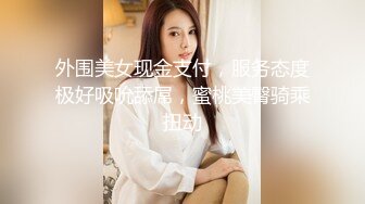 外围美女现金支付，服务态度极好吸吮舔屌，蜜桃美臀骑乘扭动