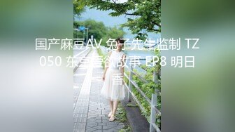 国产麻豆AV 兔子先生监制 TZ050 东京爱欲故事 EP8 明日香