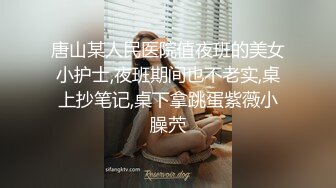 唐山某人民医院值夜班的美女小护士,夜班期间也不老实,桌上抄笔记,桌下拿跳蛋紫薇小臊茓