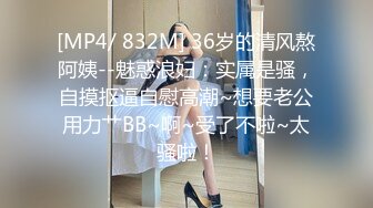 [MP4/ 832M] 36岁的清风熬阿姨--魅惑浪妇：实属是骚，自摸抠逼自慰高潮~想要老公用力艹BB~啊~受了不啦~太骚啦！