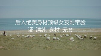 后入绝美身材顶级女友附带验证-清纯-身材-无套