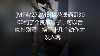 [MP4/272MB]探花潇洒哥3000约了个良家妹子，可以舌吻特别骚，换了十几个动作才一发入魂