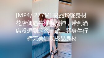 [MP4/ 277M] 极品玲珑身材 花店偶遇牛仔裤女神，带到酒店没想到这么主动，紧身牛仔裤完美显现极品身材