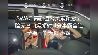 SWAG 高颜值网美素颜露全脸无套口爆颜射 4分半露全脸全裸ㄧ览无遗 小媛