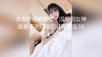 本来想偷偷看看，没想到女神故意不关门勾引【完整版30分钟已上传下面】