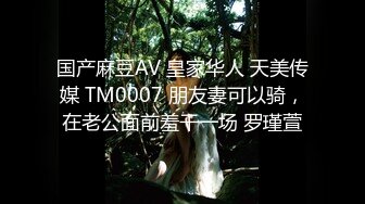 国产麻豆AV 皇家华人 天美传媒 TM0007 朋友妻可以骑，在老公面前羞干一场 罗瑾萱