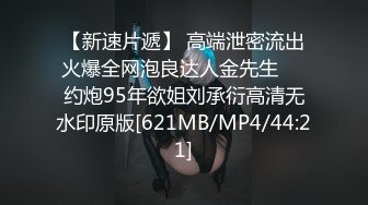 【新速片遞】 高端泄密流出火爆全网泡良达人金先生❤️约炮95年欲姐刘承衍高清无水印原版[621MB/MP4/44:21]