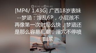 [MP4/ 1.43G] 广西18岁表妹--梦涵：淫乱6P，小屁孩不再像第一次射那么快，梦涵还是那么容易高潮，淫穴不停喷白浆