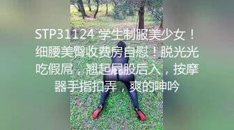 STP31124 学生制服美少女！细腰美臀收费房自慰！脱光光吃假屌，翘起屁股后入，按摩器手指扣弄，爽的呻吟