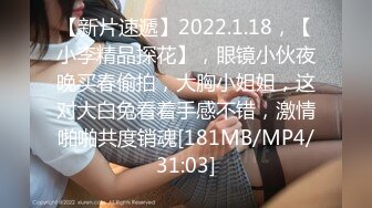 【新片速遞】2022.1.18，【小李精品探花】，眼镜小伙夜晚买春偷拍，大胸小姐姐，这对大白兔看着手感不错，激情啪啪共度销魂[181MB/MP4/31:03]