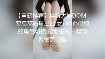 【重磅推荐】推特大神DOM-窒息高质量出品 女神sub母狗的角色切换 帮助主人一起调教绝美闺蜜