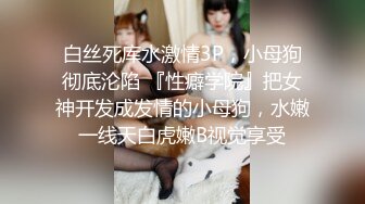 白丝死库水激情3P，小母狗彻底沦陷 『性癖学院』把女神开发成发情的小母狗，水嫩一线天白虎嫩B视觉享受