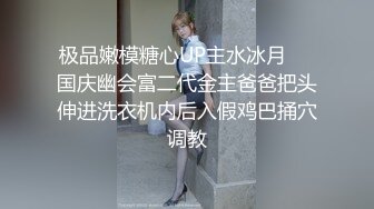 极品嫩模糖心UP主水冰月❤️国庆幽会富二代金主爸爸把头伸进洗衣机内后入假鸡巴捅穴调教