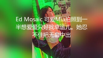 Ed Mosaic 可爱Mia拍照到一半想爱爱只好找幸运儿。她忍不住把无套中出