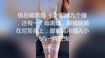 极品媚黑婊 十个眼睛九个骚，还有一个媚黑婊，眼镜妹骑在尼哥身上，握着黑吊插入小穴内一阵狂曳