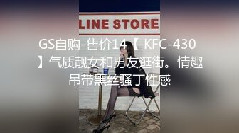 GS自购-售价14【 KFC-430 】气质靓女和男友逛街。情趣吊带黑丝骚丁性感