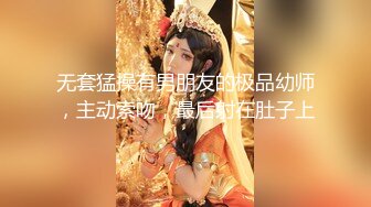 无套猛操有男朋友的极品幼师，主动索吻，最后射在肚子上