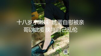 十八岁小嫩妹· 跳蛋自慰被亲哥以此要挟与自己乱伦