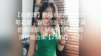 【自整理】把精液射在女友的菊花里，看它流出来的样子真的很淫荡！Martii18最新高清视频合集【258V】 (62)