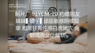 制片厂 91YCM-20 约嫖朋友妹妹▌晴子▌舔舐敏感阴核颤挛 粗屌狂轰性感白虎嫩穴 肏翻情趣女仆瘫软