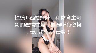 性感Ts西柚妹妹：和体育生哥哥的激情性爱，尝遍所有姿势，最后是后入最爽！