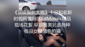 《顶级摄影大咖》十分知名新时代网黄导演EdMosaic精品现场花絮 早期唯美另类各种极品女模情色拍摄