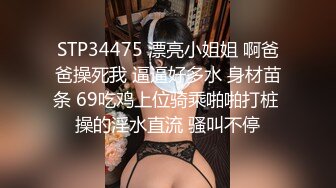 STP34475 漂亮小姐姐 啊爸爸操死我 逼逼好多水 身材苗条 69吃鸡上位骑乘啪啪打桩 操的淫水直流 骚叫不停