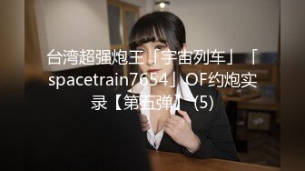 台湾超强炮王「宇宙列车」「spacetrain7654」OF约炮实录【第五弹】 (5)