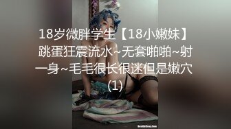 18岁微胖学生【18小嫩妹】跳蛋狂震流水~无套啪啪~射一身~毛毛很长很迷但是嫩穴 (1)