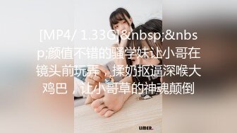 [MP4/ 1.33G]&nbsp;&nbsp;颜值不错的骚学妹让小哥在镜头前玩弄，揉奶抠逼深喉大鸡巴，让小哥草的神魂颠倒